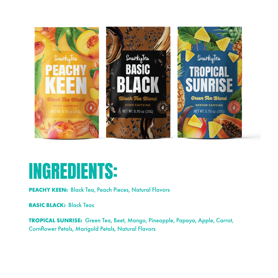 PEACHY KEEN:
Black Tea, Peach Pieces, Natural Flavors

BASIC BLACK:
Black Teas

TROPICAL SUNRISE:
Green Tea, Beet, Mango, Pineapple, Papaya, Apple, Carrot, Cornflower Petals, Marigold Petals, Natural Flavors